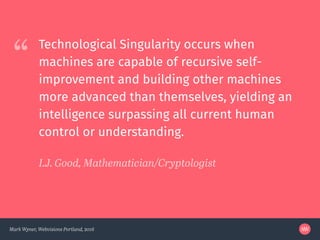 “
Mark Wyner, Webvisions Portland, 2016
Technological Singularity occurs when
machines are capable of recursive self-
impr...