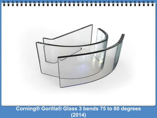 Corning® Gorilla® Glass 3 bends 75 to 80 degrees 
(2014) 
 
