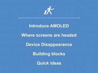 Introduce AMOLED 
Where screens are headed 
Device Disappearance 
Building blocks 
Quick ideas 
 