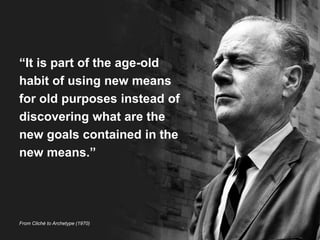 “It is part of the age-old 
habit of using new means 
for old purposes instead of 
discovering what are the 
new goals contained in the 
new means.” 
From Cliché to Archetype (1970) 
 