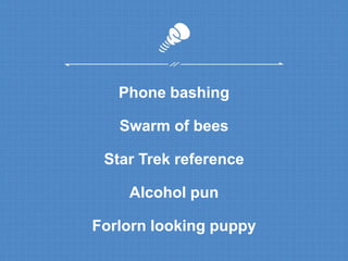 Phone bashing 
Swarm of bees 
Star Trek reference 
Alcohol pun 
Forlorn looking puppy 
 