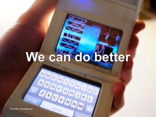 We can do better 
Tricorder Smartphone 
 