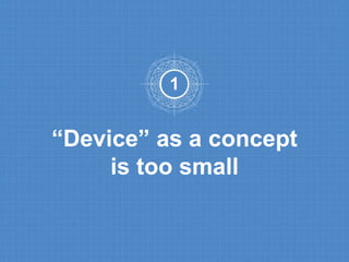1 
“Device” as a concept 
is too small 
 