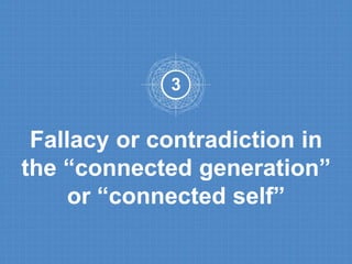 3 
Fallacy or contradiction in 
the “connected generation” 
or “connected self” 
 