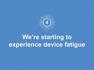 4 
We’re starting to 
experience device fatigue 
 