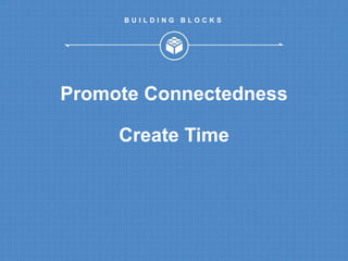 B U I L D I N G B L O C K S 
Promote Connectedness 
Create Time 
 