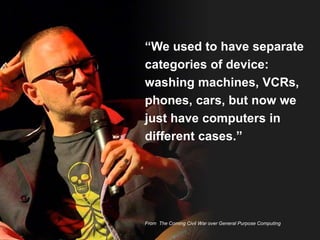 “We used to have separate 
categories of device: 
washing machines, VCRs, 
phones, cars, but now we 
just have computers in 
different cases.” 
From The Coming Civil War over General Purpose Computing 
 