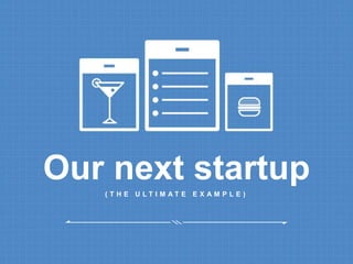 Our next startup 
( T H E U L T I M A T E E X A M P L E ) 
 