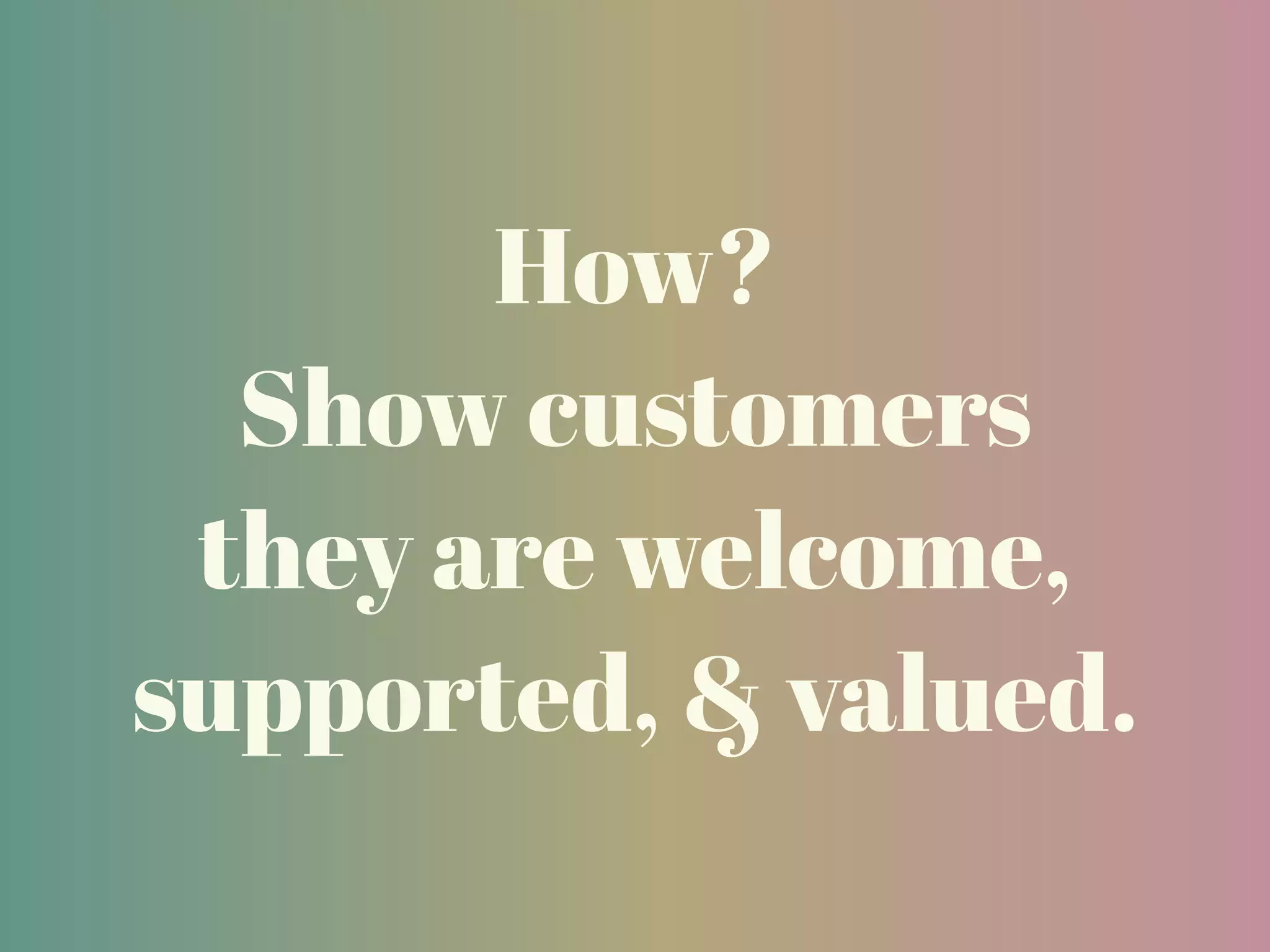 How?
Show customers
they are welcome,
supported, & valued.
 