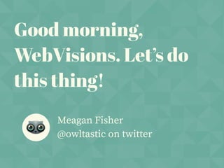 Good morning,
WebVisions. Let’s do
this thing!
Meagan Fisher
@owltastic on twitter
 