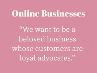 “We want to be a
beloved business
whose customers are
loyal advocates.”
Online Businesses
 