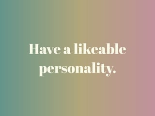 Have a likeable
personality.
 
