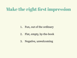 Make the right ﬁrst impression
1. Fun, out of the ordinary
2. Flat, empty, by-the-book
3. Negative, unwelcoming
 