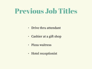Previous Job Titles
• Drive thru attendant
• Cashier at a gift shop
• Pizza waitress
• Hotel receptionist
 
