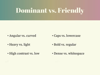 Dominant vs. Friendly
• Angular vs. curved
• Heavy vs. light
• High contrast vs. low
• Caps vs. lowercase
• Bold vs. regular
• Dense vs. whitespace
 