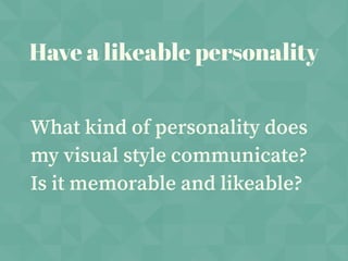 What kind of personality does
my visual style communicate?
Is it memorable and likeable?
Have a likeable personality
 