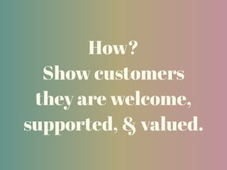 How?
Show customers
they are welcome,
supported, & valued.
 