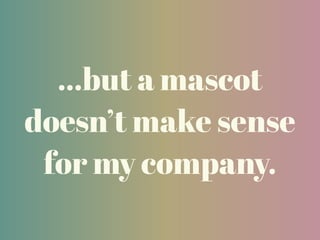 …but a mascot
doesn’t make sense
for my company.
 