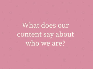 What does our
content say about
who we are?
 