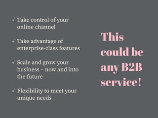 This
could be
any B2B
service!
✓ Take control of your
online channel
✓ Take advantage of
enterprise-class features
✓ Scale and grow your
business – now and into
the future
✓ Flexibility to meet your
unique needs
 