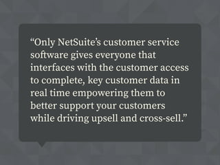 “Only NetSuite’s customer service
software gives everyone that
interfaces with the customer access
to complete, key customer data in
real time empowering them to
better support your customers
while driving upsell and cross-sell.”
 