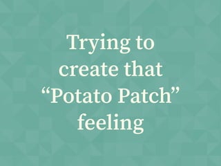 Trying to
create that
“Potato Patch”
feeling
 