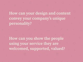How can your design and content
convey your company’s unique
personality?
How can you show the people
using your service they are
welcomed, supported, valued?
 