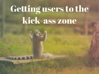 Getting users to the
kick-ass zone
 