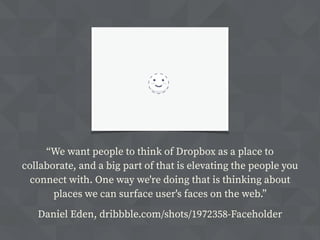 “We want people to think of Dropbox as a place to
collaborate, and a big part of that is elevating the people you
connect with. One way we're doing that is thinking about
places we can surface user's faces on the web.”
Daniel Eden, dribbble.com/shots/1972358-Faceholder
 