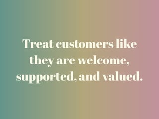Treat customers like
they are welcome,
supported, and valued.
 