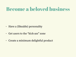 Become a beloved business
• Have a (likeable) personality
• Get users to the “kick-ass” zone
• Create a minimum delightful product
 