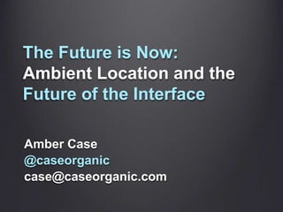 The Future is Now:
Ambient Location and the
Future of the Interface

Amber Case
@caseorganic
case@caseorganic.com
 