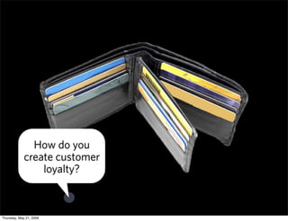 How do you
             create customer
                 loyalty?



Thursday, May 21, 2009
 