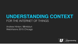 FOR THE INTERNET OF THINGS
Andrew Hinton / @inkblurt
WebVisions 2015 Chicago
UNDERSTANDING CONTEXT
 