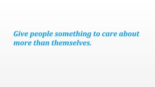 Give	
  people	
  something	
  to	
  care	
  about	
  
more	
  than	
  themselves.
 