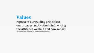 Values	
  
represent	
  our	
  guiding	
  principles:	
  
our	
  broadest	
  motivations,	
  in5luencing	
  
the	
  attitudes	
  we	
  hold	
  and	
  how	
  we	
  act.
The	
  Common	
  Cause	
  Handbook	
  (2011).	
  www.valuesandframes.org
 