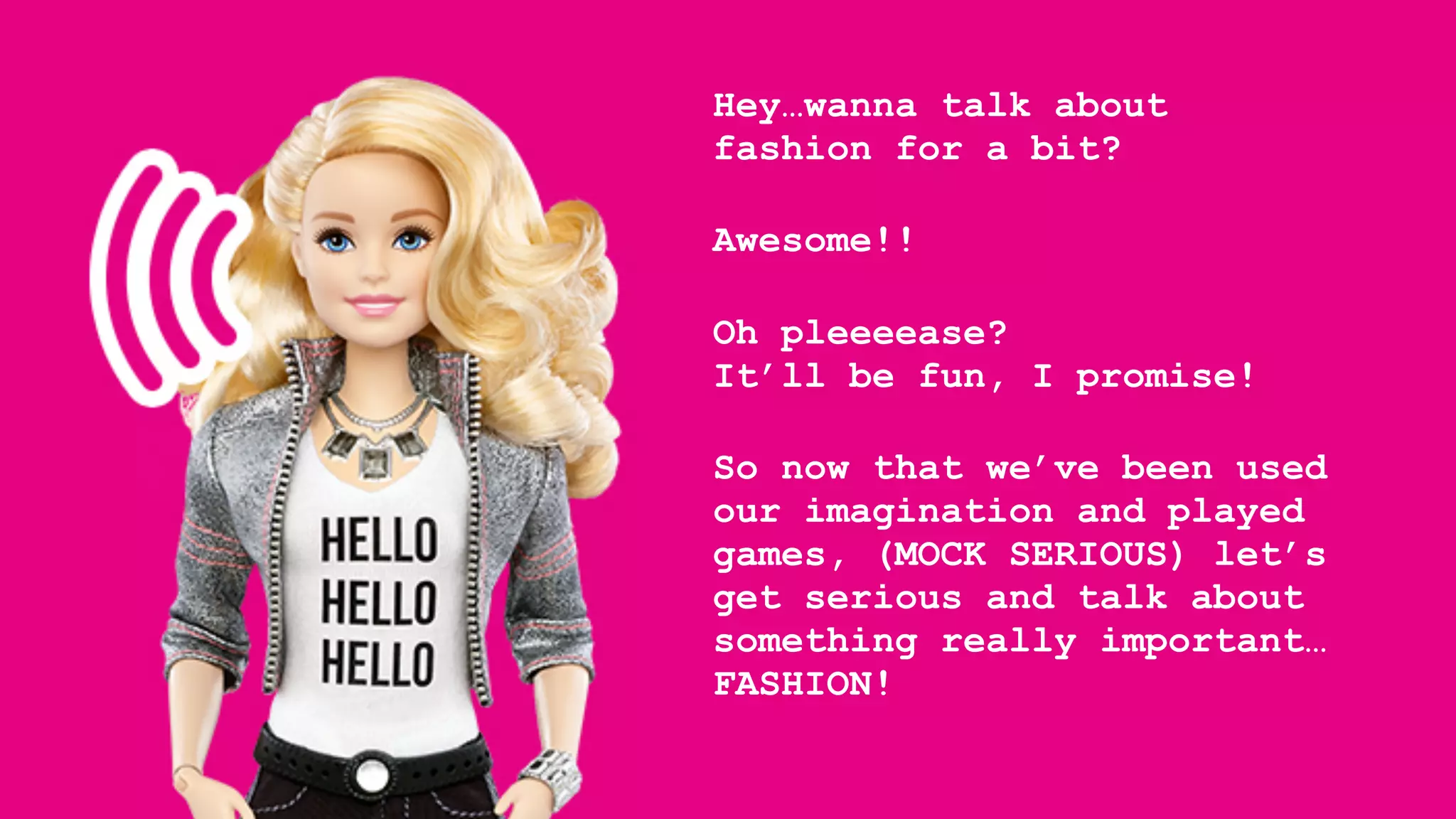 Hey…wanna talk about
fashion for a bit?
Awesome!!
Oh pleeeease?
It’ll be fun, I promise!
So now that we’ve been used
our imagination and played
games, (MOCK SERIOUS) let’s
get serious and talk about
something really important…
FASHION!
 