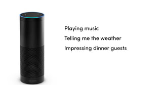 Playing music
Telling me the weather
Impressing dinner guests
 