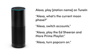 Alexa, play [station name] on TuneIn
“Alexa, what’s the current moon
phase?”
“Alexa, switch accounts.”
“Alexa, play the Ed Sheeran and
More Prime Playlist.”
“Alexa, turn popcorn on.”
 