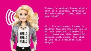 I mean, a magical horse with a
horn is a unicorn, obviously.
But with wings.. hmm, what do
you think?
Oh.. I’m not sure. I came in
halfway through when it was on
TV. But just as I turned it
on.. there was this beautiful
unicorn with wings. Now what
do you call a unicorn with
wings?
 