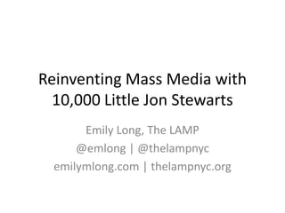 Reinventing Mass Media with
10,000 Little Jon Stewarts
Emily Long, The LAMP
@emlong | @thelampnyc
emilymlong.com | thelampnyc.org
 