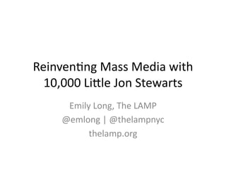 Reinven&ng	
  Mass	
  Media	
  with	
  
10,000	
  Li4le	
  Jon	
  Stewarts	
  
Emily	
  Long,	
  The	
  LAMP	
  
@emlong	
  |	
  @thelampnyc	
  
thelamp.org	
  
 