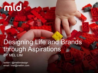 Designing Life and Brands
through Aspirations
BY MEL LIM
twitter / @mellimdesign
email / mel@mellim.com
 
