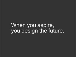 When you aspire,
you design the future.
 