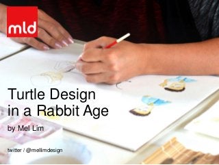 Turtle Design
in a Rabbit Age
by Mel Lim
twitter / @mellimdesign
 
