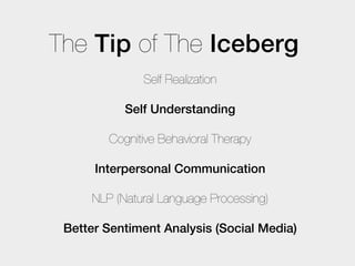 The Tip of The Iceberg
              Self Realization

           Self Understanding

        Cognitive Behavioral Therapy

      Interpersonal Communication

     NLP (Natural Language Processing)

 Better Sentiment Analysis (Social Media)
 
