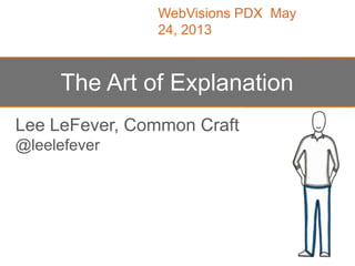 Lee LeFever, Common Craft
@leelefever
The Art of Explanation
WebVisions PDX May
24, 2013
 