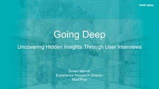 @susanamercer
Going Deep
Uncovering Hidden Insights Through User Interviews
Susan Mercer
Experience Research Director
Mad*Pow
 