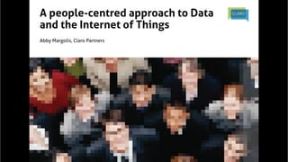 A people-centred approach to Data
and the Internet of Things	
	
Abby Margolis, Claro Partners	
 