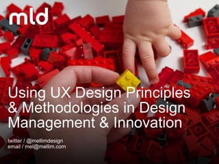 Using UX Design Principles
& Methodologies in Design
Management & Innovation
twitter / @mellimdesign
email / mel@mellim.com
 